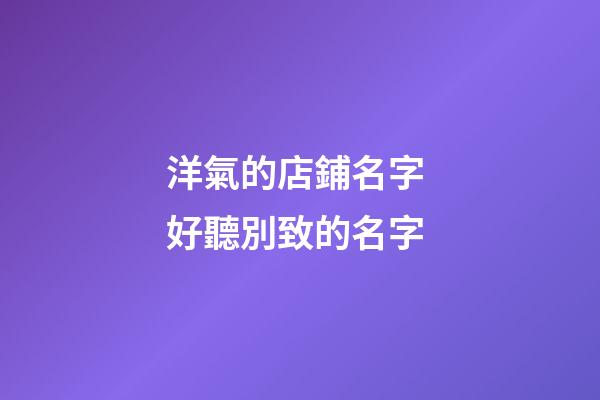 洋氣的店鋪名字 好聽別致的名字-第1張-店鋪起名-玄機派